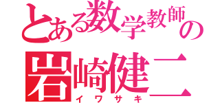 とある数学教師の岩崎健二（イワサキ）