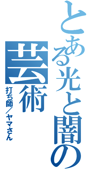 とある光と闇の芸術（打ち師／ヤマさん）