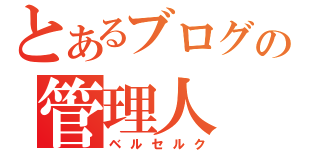 とあるブログの管理人（ベルセルク）