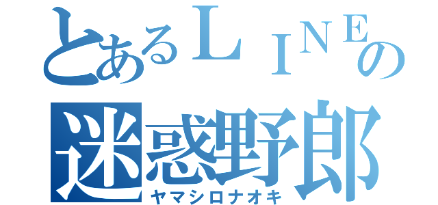 とあるＬＩＮＥの迷惑野郎（ヤマシロナオキ）