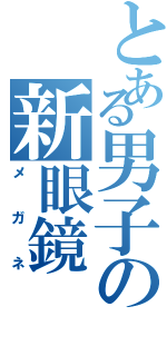 とある男子の新眼鏡（メガネ）