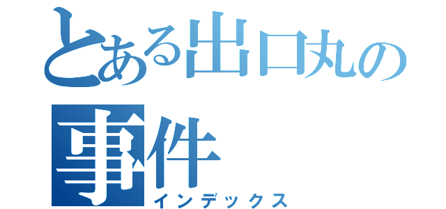 とある出口丸の事件（インデックス）