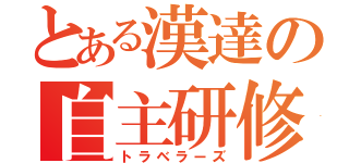 とある漢達の自主研修（トラベラーズ）