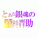 とある銀魂の高杉晋助（たかすぎ）