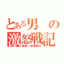 とある男の激怒戦記（顔真っ赤腕組み）