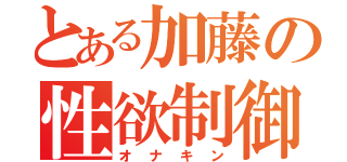 とある加藤の性欲制御（オナキン）