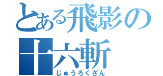 とある飛影の十六斬（じゅうろくざん）