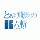 とある飛影の十六斬（じゅうろくざん）