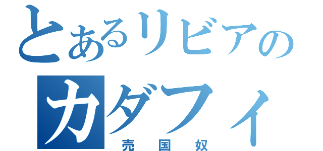 とあるリビアのカダフィ（　売　　国　　奴）