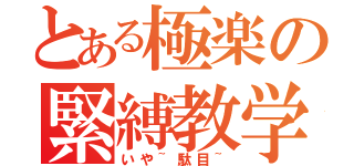 とある極楽の緊縛教学（いや~駄目~）