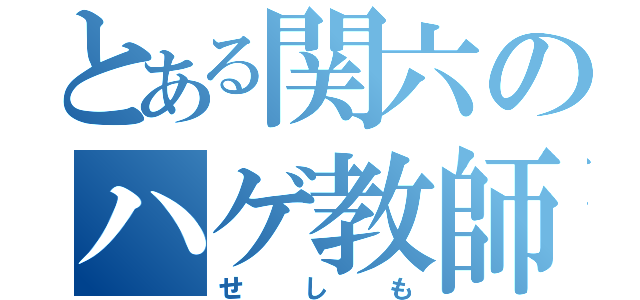 とある関六のハゲ教師（せしも）