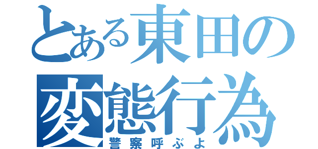 とある東田の変態行為（警察呼ぶよ）