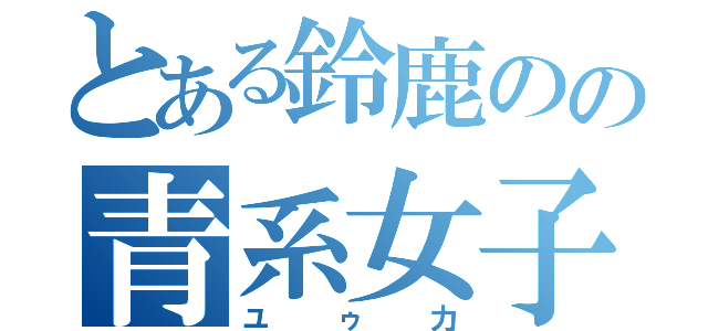 とある鈴鹿のの青系女子（ユゥ力）