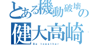 とある機動破壊の健大高崎（Ｂｅ ｔｏｇｅｔｈｅｒ ）