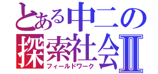 とある中二の探索社会Ⅱ（フィールドワーク）