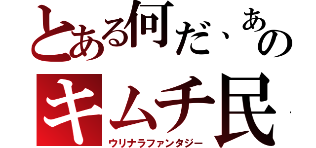 とある何だ、あのキムチ民（ウリナラファンタジー）