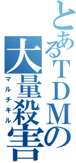 とあるＴＤＭの大量殺害（マルチキル）