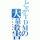 とあるＴＤＭの大量殺害（マルチキル）