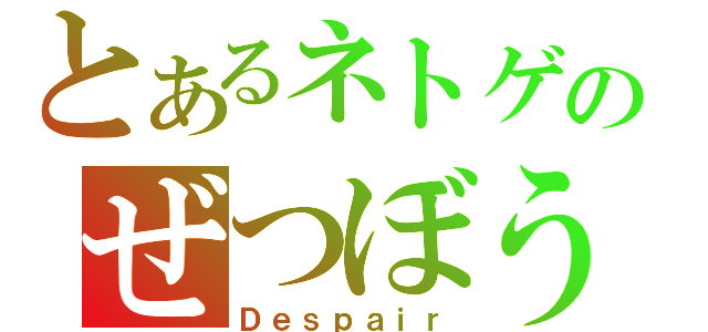 とあるネトゲのぜつぼう（Ｄｅｓｐａｉｒ）