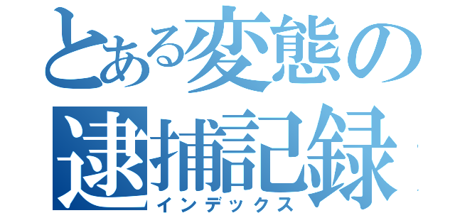 とある変態の逮捕記録（インデックス）