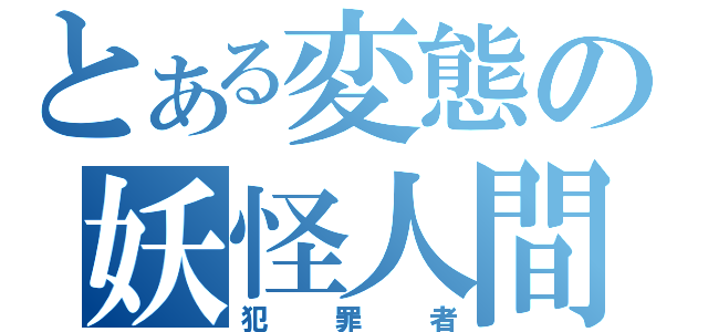 とある変態の妖怪人間（犯罪者）