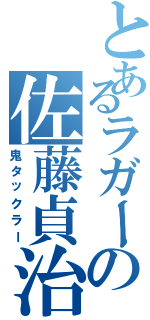 とあるラガーの佐藤貞治（鬼タックラー）