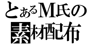 とあるＭ氏の素材配布（）