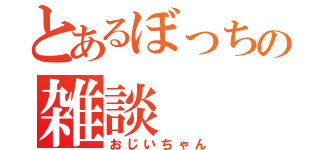 とあるぼっちの雑談（おじいちゃん）