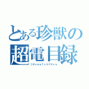 とある珍獣の超電目録（コポォｗｗフォカヌポォｗ）