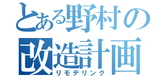 とある野村の改造計画（リモデリング）