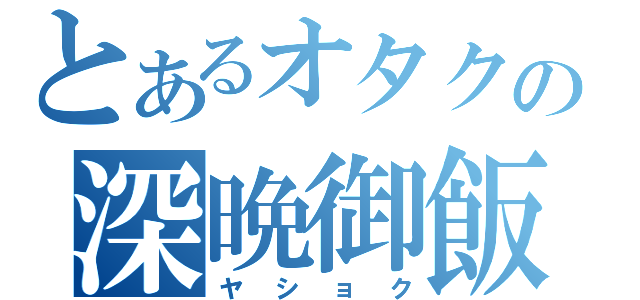 とあるオタクの深晩御飯（ヤショク）