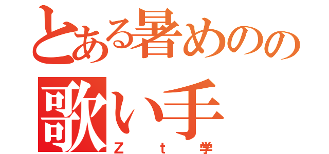 とある暑めのの歌い手（Ｚｔ学）