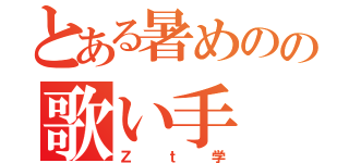 とある暑めのの歌い手（Ｚｔ学）