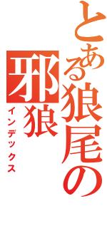 とある狼尾の邪狼（インデックス）