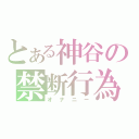 とある神谷の禁断行為（オナニー）