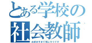 とある学校の社会教師（大好きすぎて死にそうです）