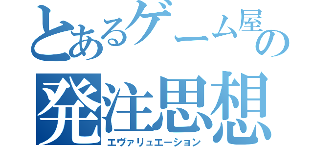 とあるゲーム屋のの発注思想（エヴァリュエーション）