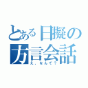 とある日擬の方言会話（え、なんて？）