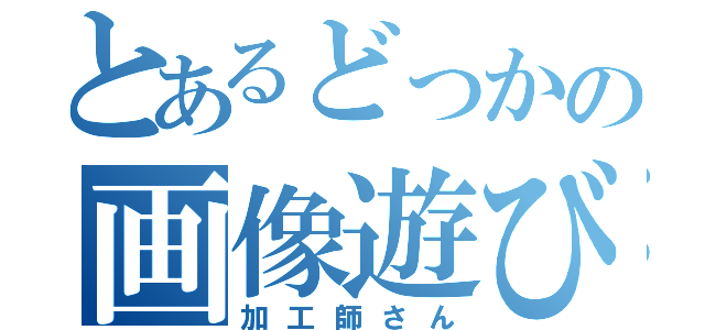 とあるどっかの画像遊び（加工師さん）