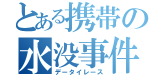 とある携帯の水没事件（データイレース）