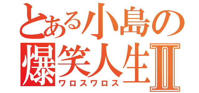 とある小島の爆笑人生Ⅱ（ワロスワロス）