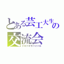 とある芸工大生の交流会（ドキドキサバイバル）