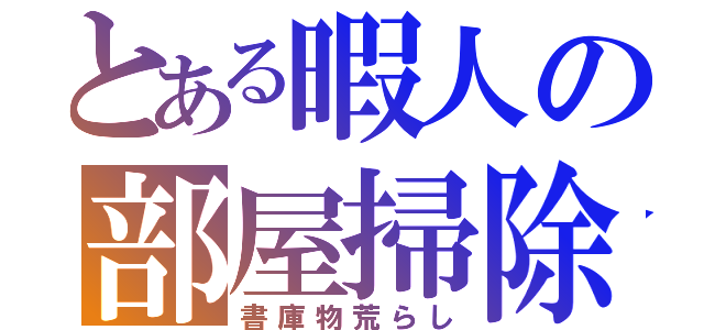 とある暇人の部屋掃除（書庫物荒らし）