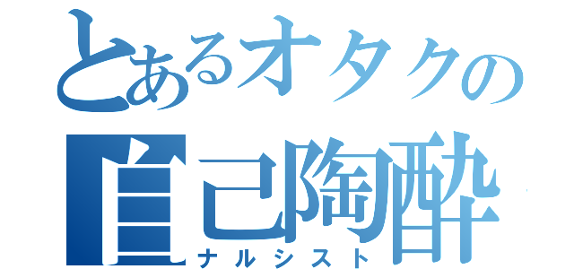 とあるオタクの自己陶酔（ナルシスト）