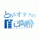 とあるオタクの自己陶酔（ナルシスト）