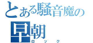 とある騒音魔の早朝（ロック）