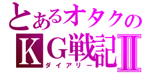 とあるオタクのＫＧ戦記Ⅱ（ダイアリー）