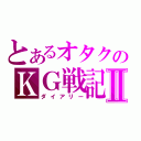 とあるオタクのＫＧ戦記Ⅱ（ダイアリー）