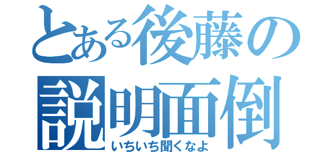 とある後藤の説明面倒（いちいち聞くなよ）