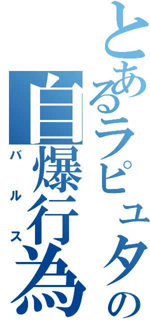 とあるラピュタの自爆行為（バルス）